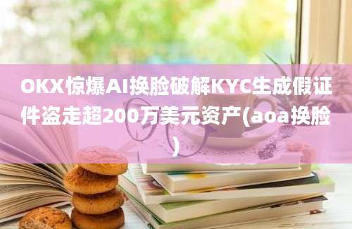 OKX惊爆AI换脸破解KYC生成假证件盗走超200万美元资产(aoa换脸)