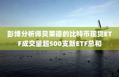 彭博分析师贝莱德的比特币现货ETF成交量超500支新ETF总和