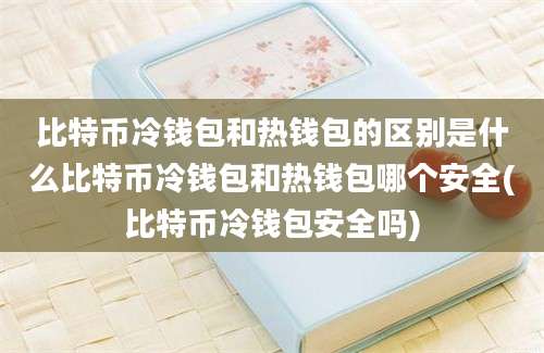 比特币冷钱包和热钱包的区别是什么比特币冷钱包和热钱包哪个安全(比特币冷钱包安全吗)