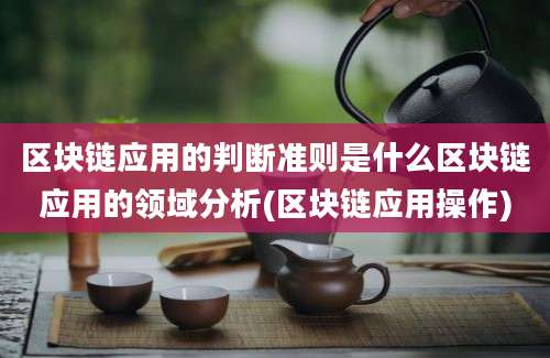 区块链应用的判断准则是什么区块链应用的领域分析(区块链应用操作)