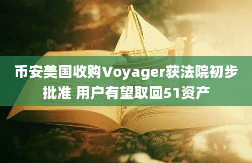 币安美国收购Voyager获法院初步批准 用户有望取回51资产