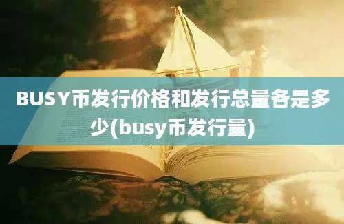 BUSY币发行价格和发行总量各是多少(busy币发行量)