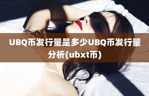 UBQ币发行量是多少UBQ币发行量分析(ubxt币)