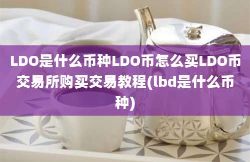 LDO是什么币种LDO币怎么买LDO币交易所购买交易教程(lbd是什么币种)