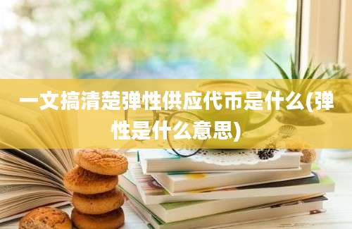 一文搞清楚弹性供应代币是什么(弹性是什么意思)