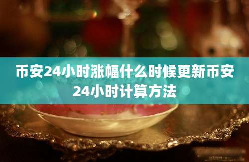 币安24小时涨幅什么时候更新币安24小时计算方法