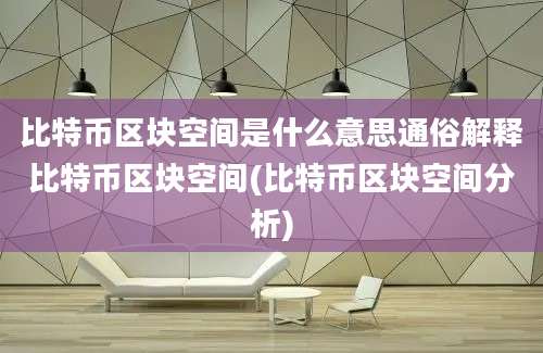 比特币区块空间是什么意思通俗解释比特币区块空间(比特币区块空间分析)