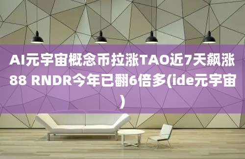 AI元宇宙概念币拉涨TAO近7天飙涨88 RNDR今年已翻6倍多(ide元宇宙)