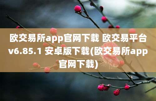 欧交易所app官网下载 欧交易平台v6.85.1 安卓版下载(欧交易所app官网下载)