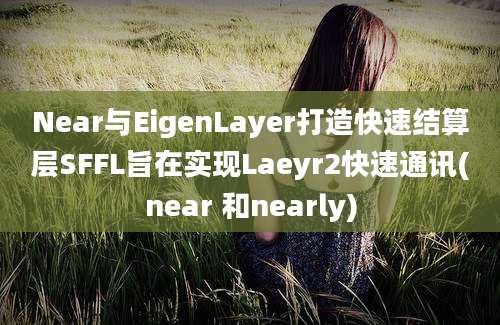 Near与EigenLayer打造快速结算层SFFL旨在实现Laeyr2快速通讯(near 和nearly)