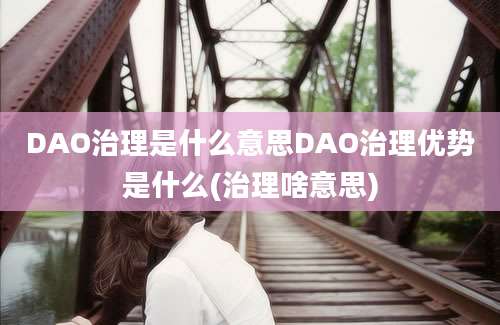 DAO治理是什么意思DAO治理优势是什么(治理啥意思)