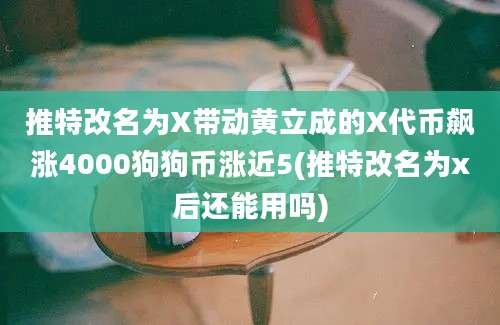 推特改名为X带动黄立成的X代币飙涨4000狗狗币涨近5(推特改名为x后还能用吗)