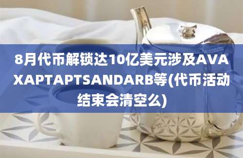 8月代币解锁达10亿美元涉及AVAXAPTAPTSANDARB等(代币活动结束会清空么)