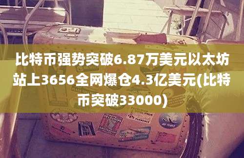 比特币强势突破6.87万美元以太坊站上3656全网爆仓4.3亿美元(比特币突破33000)