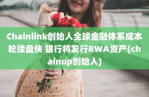 Chainlink创始人全球金融体系成本轮接盘侠 银行将发行RWA资产(chainup创始人)