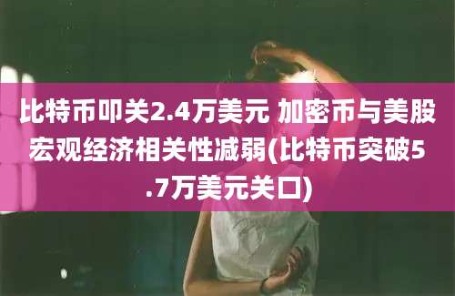 比特币叩关2.4万美元 加密币与美股宏观经济相关性减弱(比特币突破5.7万美元关口)