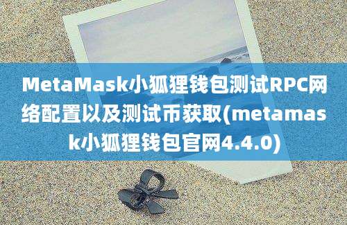 MetaMask小狐狸钱包测试RPC网络配置以及测试币获取(metamask小狐狸钱包官网4.4.0)