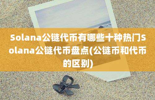 Solana公链代币有哪些十种热门Solana公链代币盘点(公链币和代币的区别)