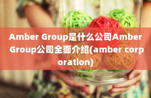 Amber Group是什么公司Amber Group公司全面介绍(amber corporation)