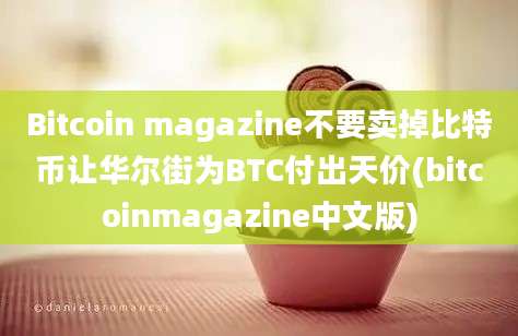 Bitcoin magazine不要卖掉比特币让华尔街为BTC付出天价(bitcoinmagazine中文版)