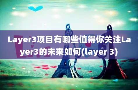 Layer3项目有哪些值得你关注Layer3的未来如何(layer 3)