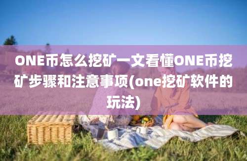 ONE币怎么挖矿一文看懂ONE币挖矿步骤和注意事项(one挖矿软件的玩法)