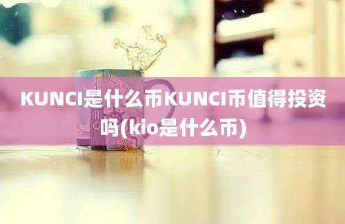 KUNCI是什么币KUNCI币值得投资吗(kio是什么币)