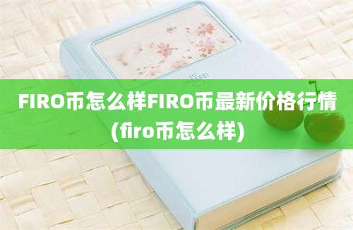 FIRO币怎么样FIRO币最新价格行情(firo币怎么样)