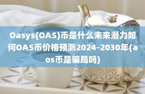 Oasys(OAS)币是什么未来潜力如何OAS币价格预测2024-2030年(aos币是骗局吗)