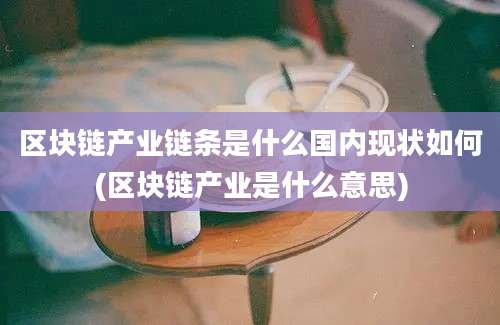 区块链产业链条是什么国内现状如何(区块链产业是什么意思)