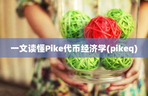 一文读懂Pike代币经济学(pikeq)