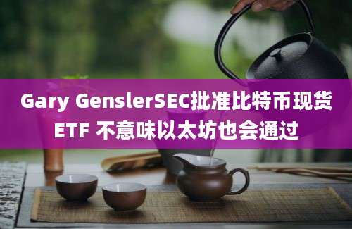 Gary GenslerSEC批准比特币现货ETF 不意味以太坊也会通过