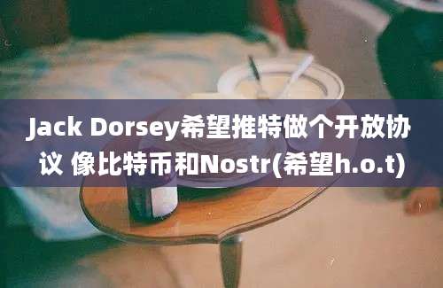 Jack Dorsey希望推特做个开放协议 像比特币和Nostr(希望h.o.t)