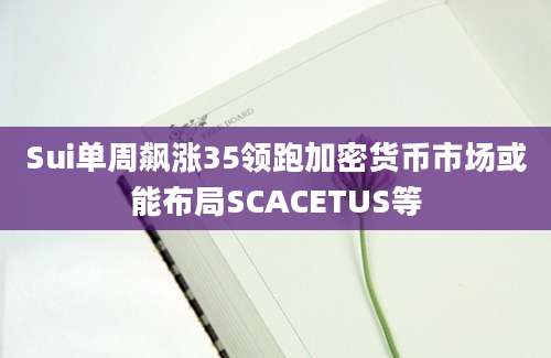 Sui单周飙涨35领跑加密货币市场或能布局SCACETUS等