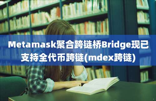 Metamask聚合跨链桥Bridge现已支持全代币跨链(mdex跨链)