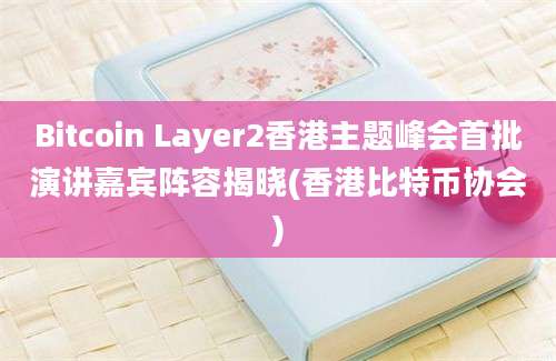 Bitcoin Layer2香港主题峰会首批演讲嘉宾阵容揭晓(香港比特币协会)