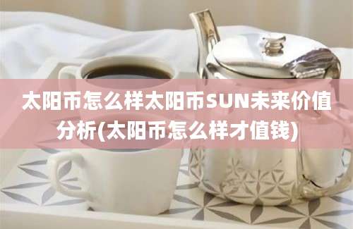 太阳币怎么样太阳币SUN未来价值分析(太阳币怎么样才值钱)