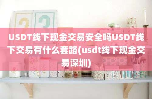 USDT线下现金交易安全吗USDT线下交易有什么套路(usdt线下现金交易深圳)