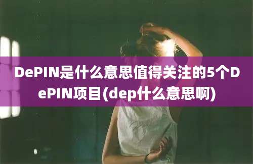 DePIN是什么意思值得关注的5个DePIN项目(dep什么意思啊)