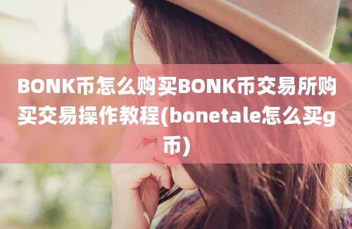 BONK币怎么购买BONK币交易所购买交易操作教程(bonetale怎么买g币)