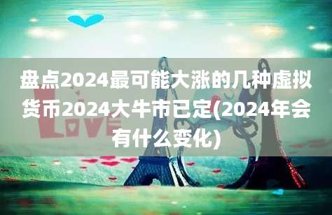 盘点2024最可能大涨的几种虚拟货币2024大牛市已定(2024年会有什么变化)