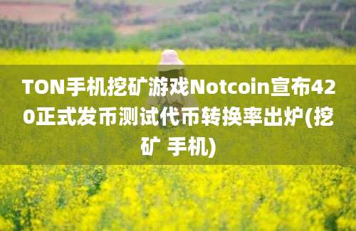 TON手机挖矿游戏Notcoin宣布420正式发币测试代币转换率出炉(挖矿 手机)