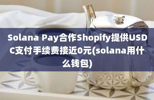 Solana Pay合作Shopify提供USDC支付手续费接近0元(solana用什么钱包)