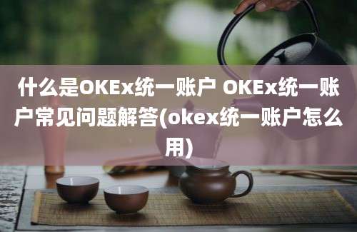 什么是OKEx统一账户 OKEx统一账户常见问题解答(okex统一账户怎么用)