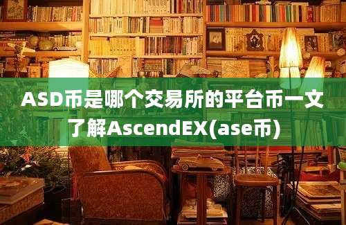 ASD币是哪个交易所的平台币一文了解AscendEX(ase币)