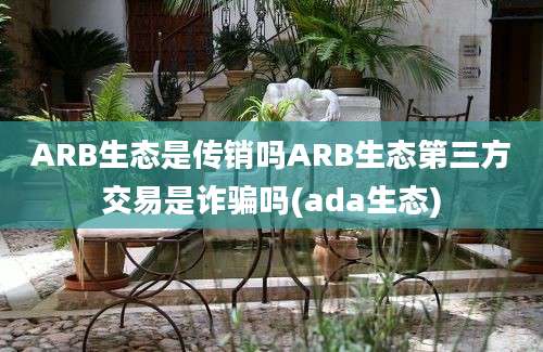 ARB生态是传销吗ARB生态第三方交易是诈骗吗(ada生态)