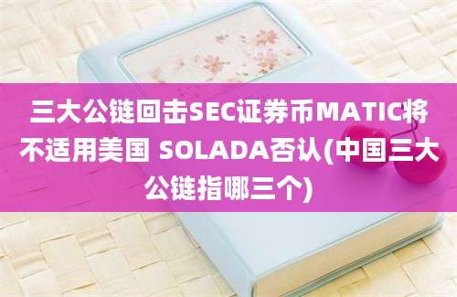 三大公链回击SEC证券币MATIC将不适用美国 SOLADA否认(中国三大公链指哪三个)