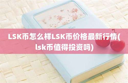 LSK币怎么样LSK币价格最新行情(lsk币值得投资吗)