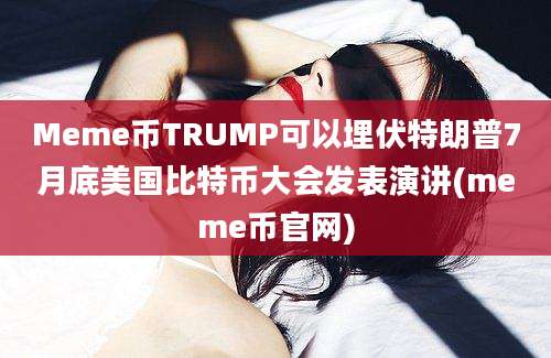 Meme币TRUMP可以埋伏特朗普7月底美国比特币大会发表演讲(meme币官网)