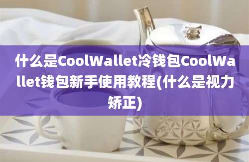 什么是CoolWallet冷钱包CoolWallet钱包新手使用教程(什么是视力矫正)